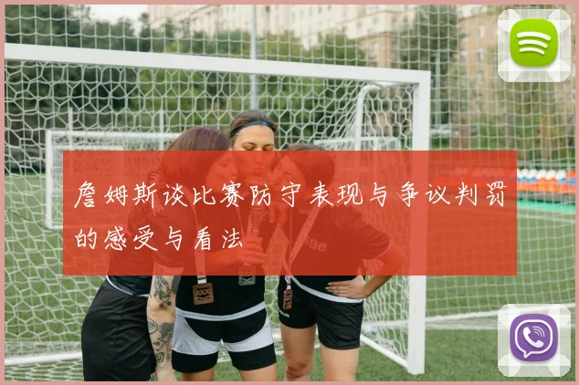詹姆斯谈比赛防守表现与争议判罚的感受与看法