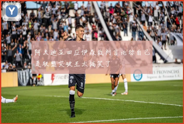 阿夫迪亚回应伊森裁判言论称自己是联盟突破王太搞笑了