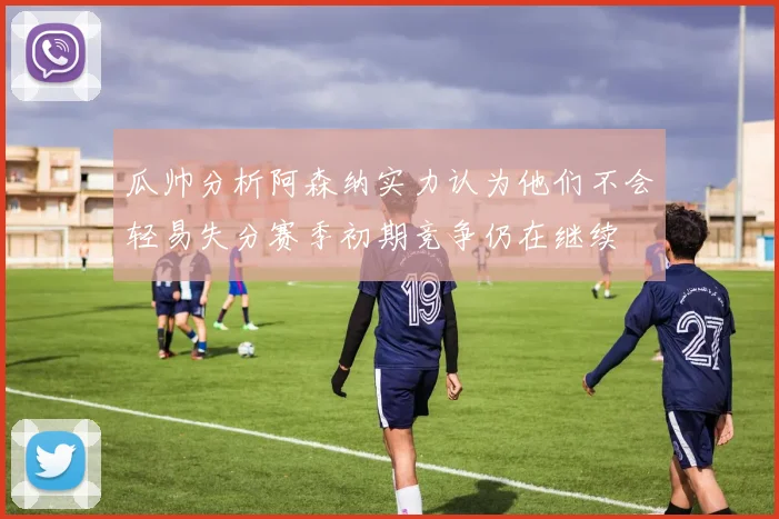 瓜帅分析阿森纳实力认为他们不会轻易失分赛季初期竞争仍在继续