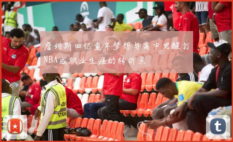 詹姆斯回忆童年梦想与高中觉醒打NBA成职业生涯的转折点