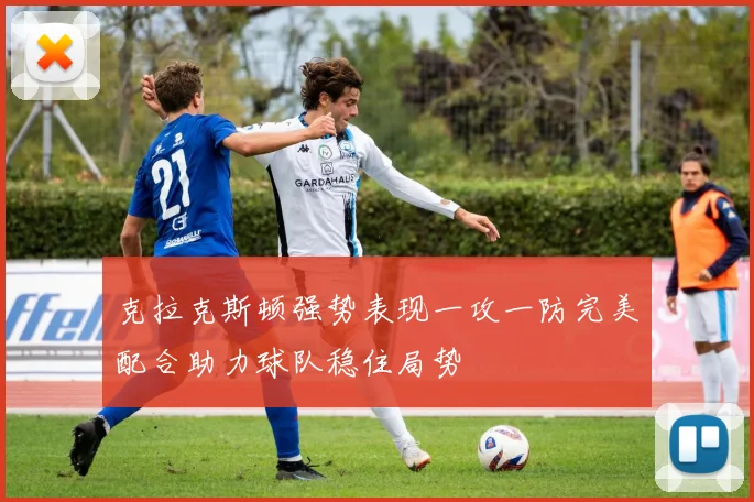 克拉克斯顿强势表现一攻一防完美配合助力球队稳住局势