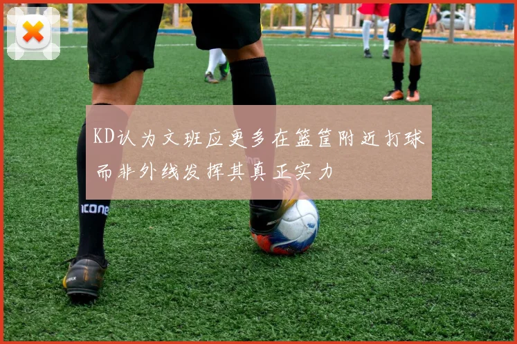 KD认为文班应更多在篮筐附近打球而非外线发挥其真正实力