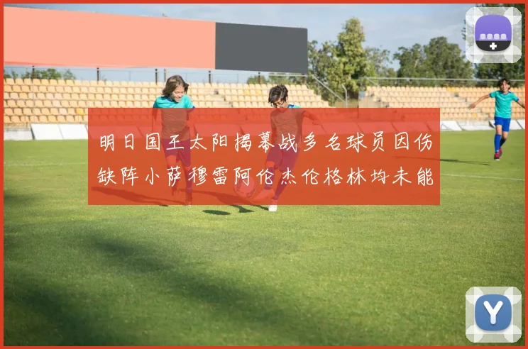 明日国王太阳揭幕战多名球员因伤缺阵小萨穆雷阿伦杰伦格林均未能出战