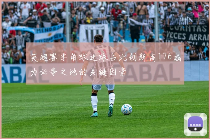 英超赛季角球进球占比创新高176成为必争之地的关键因素