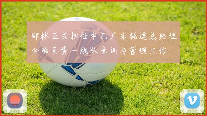 郜林正式担任中乙广东铭途总经理全面负责一线队竞训与管理工作