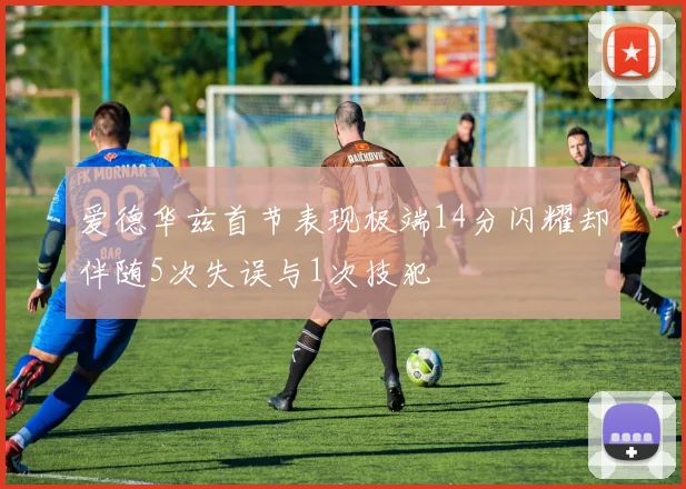 爱德华兹首节表现极端14分闪耀却伴随5次失误与1次技犯