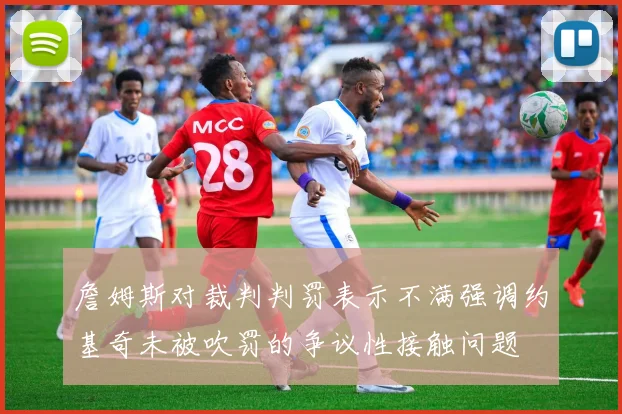 詹姆斯对裁判判罚表示不满强调约基奇未被吹罚的争议性接触问题