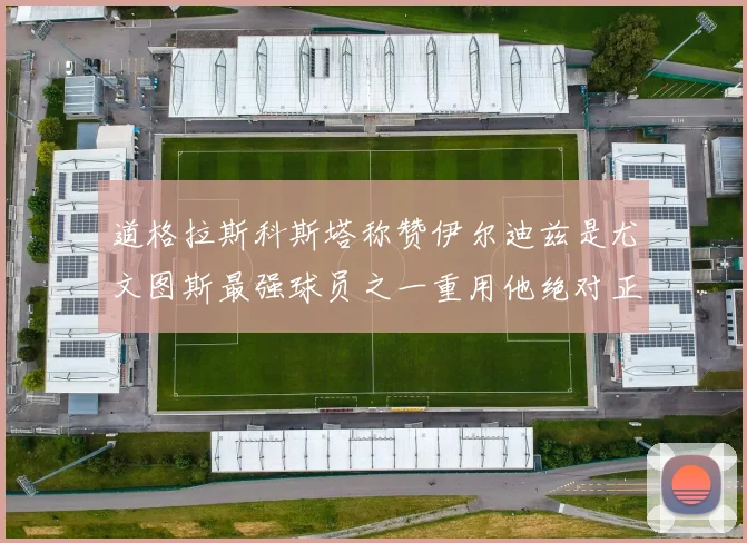 道格拉斯科斯塔称赞伊尔迪兹是尤文图斯最强球员之一重用他绝对正确