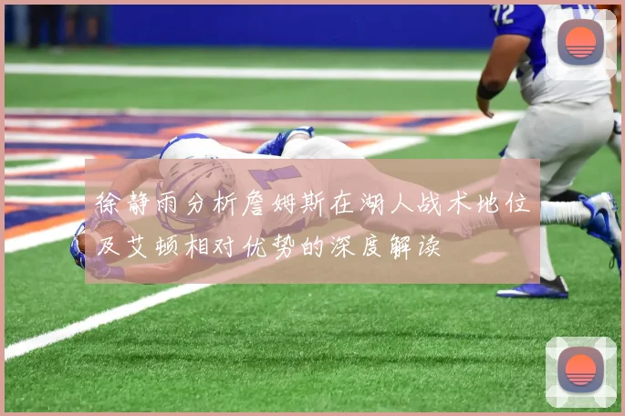 徐静雨分析詹姆斯在湖人战术地位及艾顿相对优势的深度解读