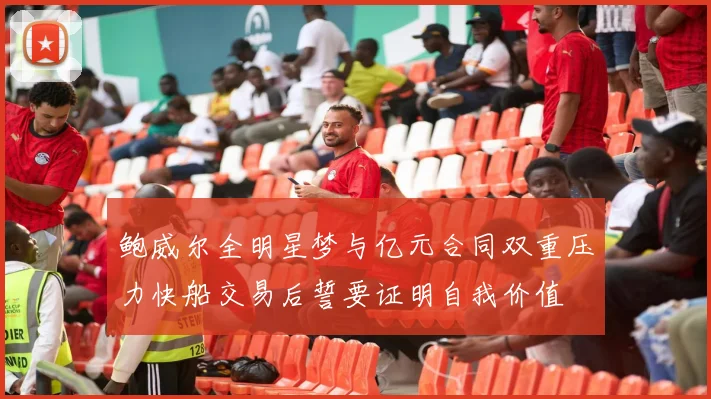 鲍威尔全明星梦与亿元合同双重压力快船交易后誓要证明自我价值
