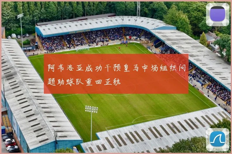阿韦洛亚成功干预皇马中场组织问题助球队重回正轨