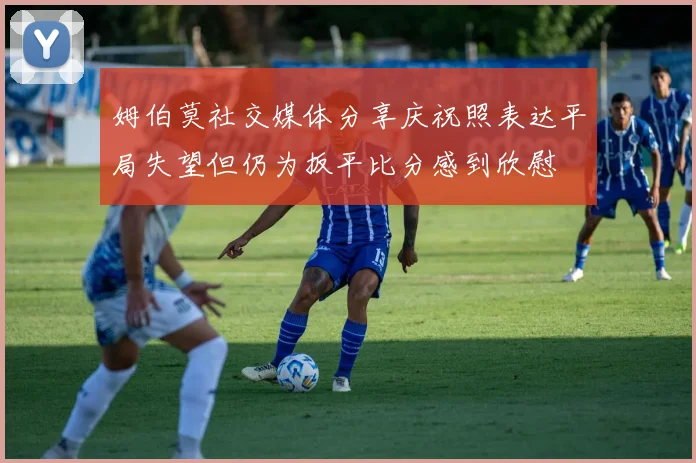 姆伯莫社交媒体分享庆祝照表达平局失望但仍为扳平比分感到欣慰