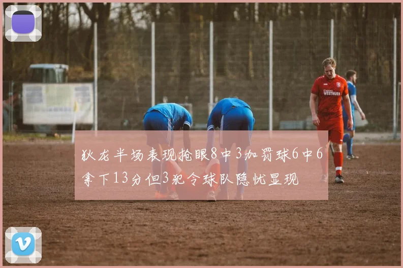 狄龙半场表现抢眼8中3加罚球6中6拿下13分但3犯令球队隐忧显现
