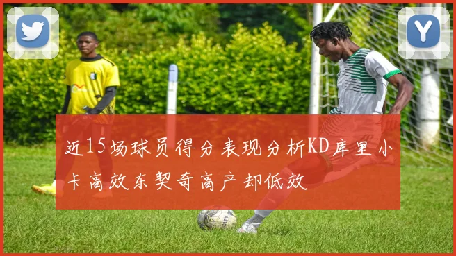 近15场球员得分表现分析KD库里小卡高效东契奇高产却低效