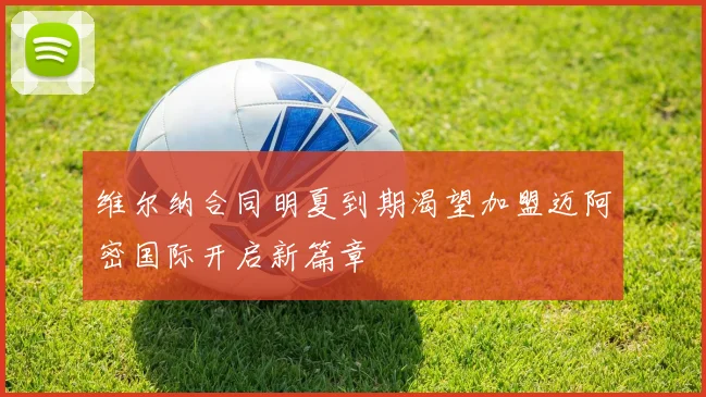 维尔纳合同明夏到期渴望加盟迈阿密国际开启新篇章