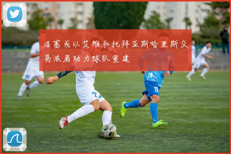 活塞或以艾维和托拜亚斯哈里斯交易浓眉助力球队重建