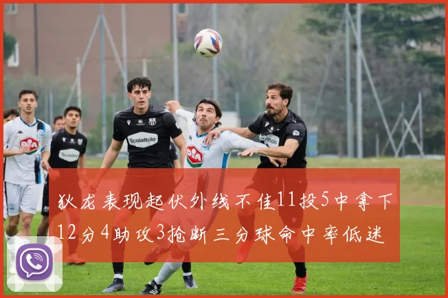 狄龙表现起伏外线不佳11投5中拿下12分4助攻3抢断三分球命中率低迷