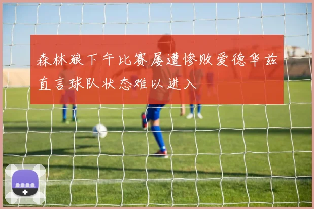 森林狼下午比赛屡遭惨败爱德华兹直言球队状态难以进入