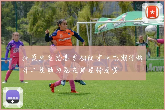 托莫里重拾赛季初防守状态期待梅开二度助力恩昆库逆转局势