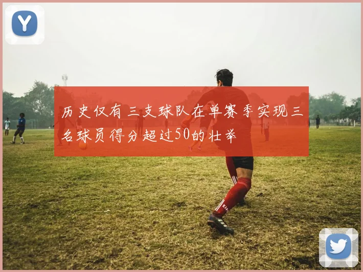 历史仅有三支球队在单赛季实现三名球员得分超过50的壮举