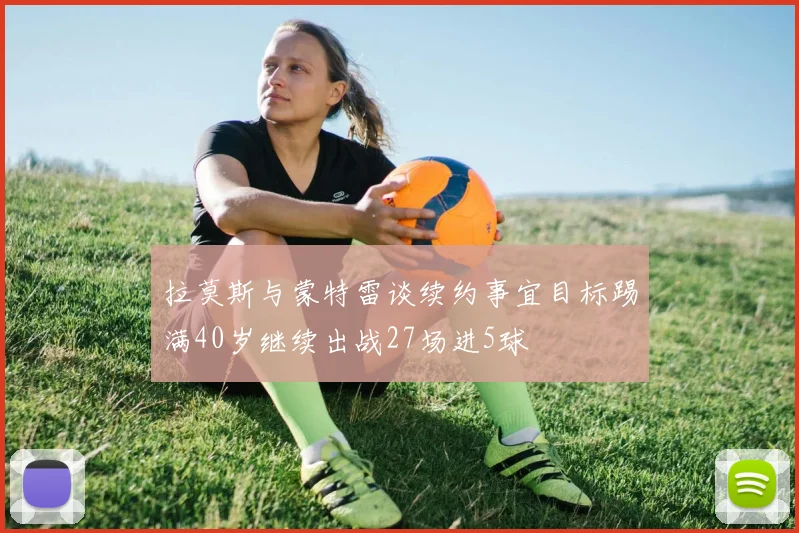 拉莫斯与蒙特雷谈续约事宜目标踢满40岁继续出战27场进5球