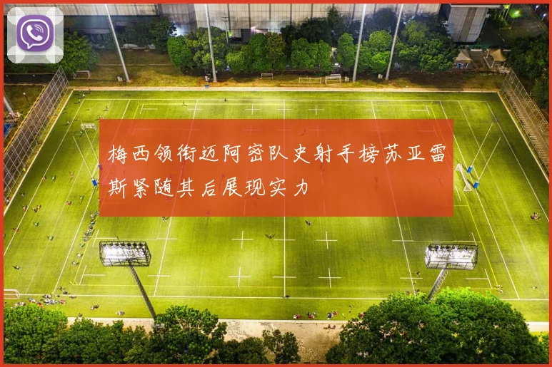梅西领衔迈阿密队史射手榜苏亚雷斯紧随其后展现实力