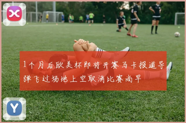 1个月后欧美杯即将开赛马卡报道导弹飞过场地上空取消比赛尚早