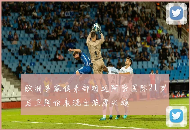 欧洲多家俱乐部对迈阿密国际21岁后卫阿伦表现出浓厚兴趣