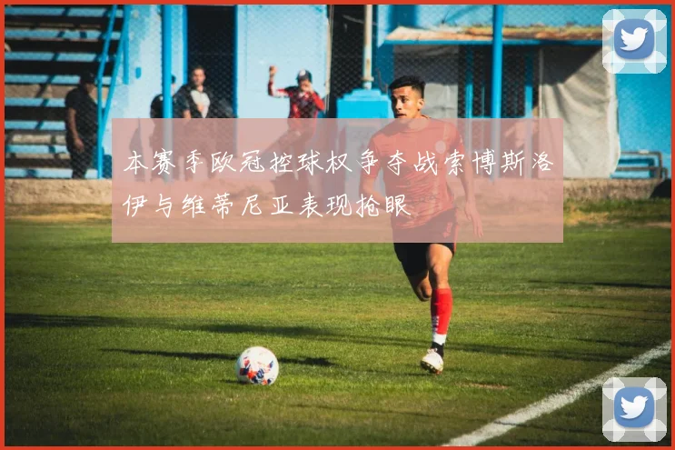 本赛季欧冠控球权争夺战索博斯洛伊与维蒂尼亚表现抢眼