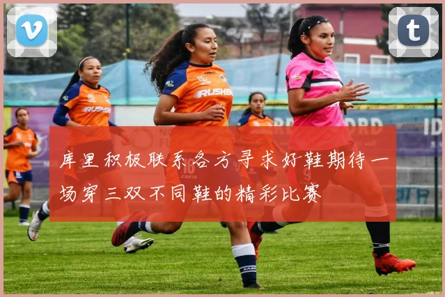 库里积极联系各方寻求好鞋期待一场穿三双不同鞋的精彩比赛