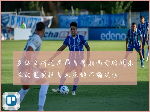 罗体分析迈尼昂与普利西奇对AC米兰的重要性与未来的不确定性