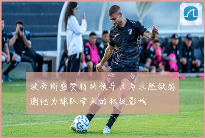 波蒂斯盛赞特纳领导力与求胜欲感谢他为球队带来的积极影响