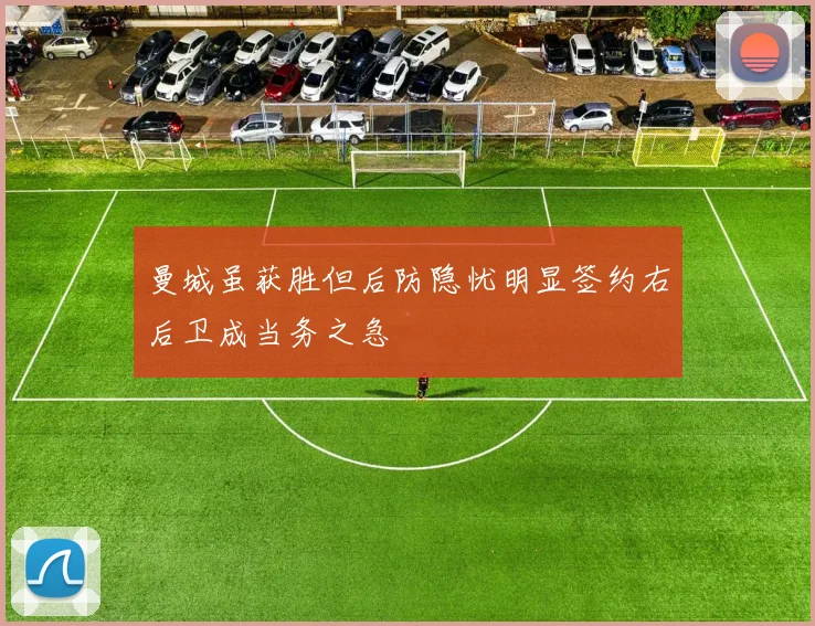曼城虽获胜但后防隐忧明显签约右后卫成当务之急