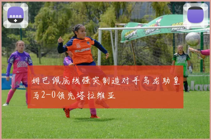 姆巴佩底线强突制造对手乌龙助皇马2-0领先塔拉维亚