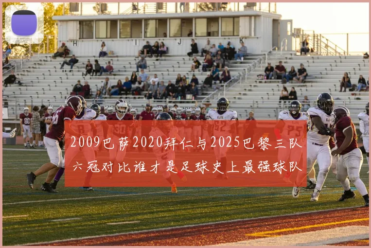 2009巴萨2020拜仁与2025巴黎三队六冠对比谁才是足球史上最强球队