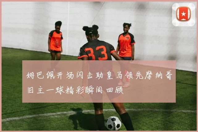 姆巴佩开场闪击助皇马领先摩纳哥旧主一球精彩瞬间回顾