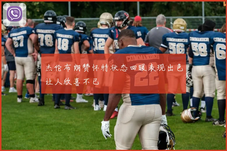 杰伦布朗赞怀特状态回暖表现出色让人欣喜不已