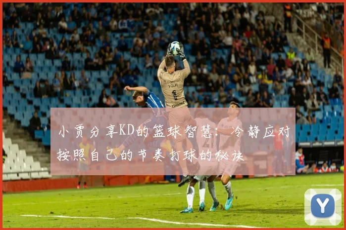 小贾分享KD的篮球智慧：冷静应对按照自己的节奏打球的秘诀