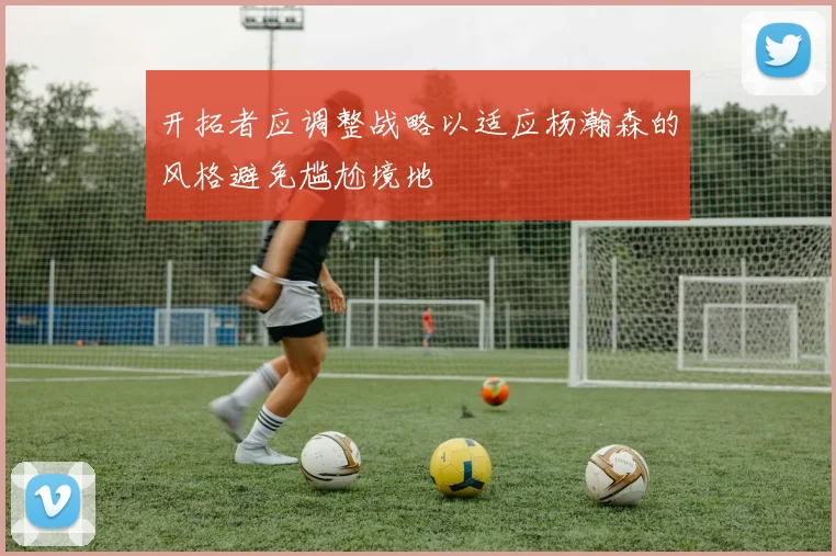 开拓者应调整战略以适应杨瀚森的风格避免尴尬境地