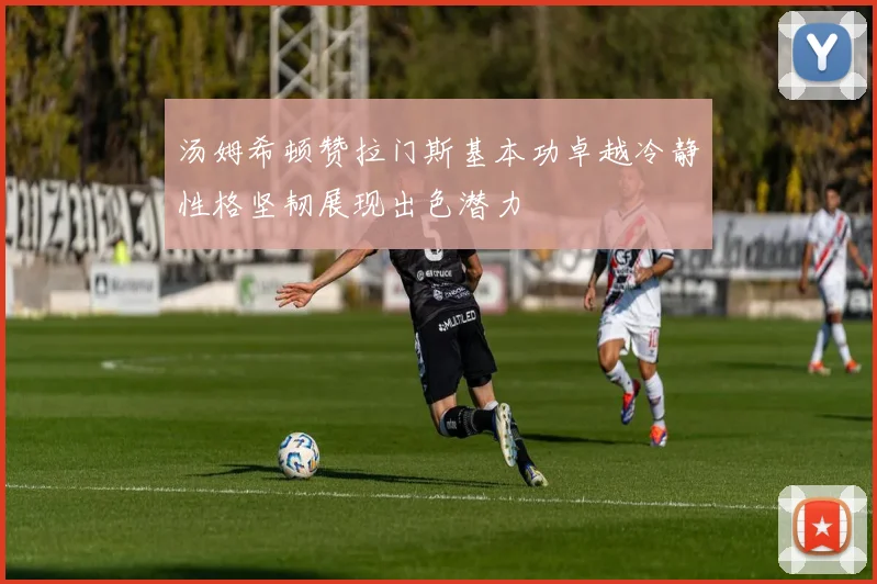 汤姆希顿赞拉门斯基本功卓越冷静性格坚韧展现出色潜力