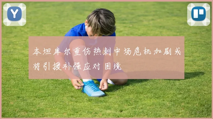本坦库尔重伤热刺中场危机加剧或将引援补强应对困境
