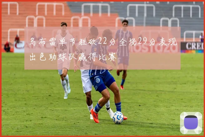 乌布雷单节狂砍22分全场29分表现出色助球队赢得比赛