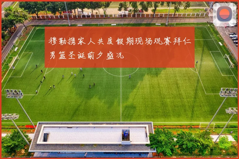 穆勒携家人共度假期现场观赛拜仁男篮圣诞前夕盛况