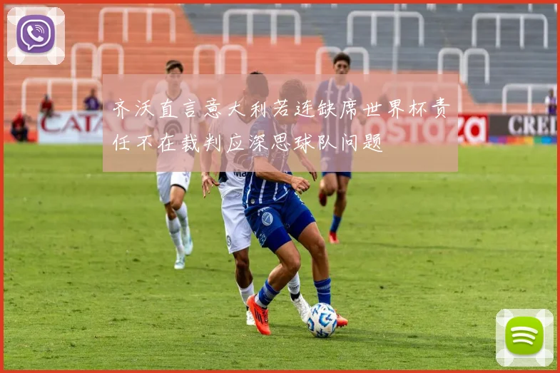 齐沃直言意大利若连缺席世界杯责任不在裁判应深思球队问题