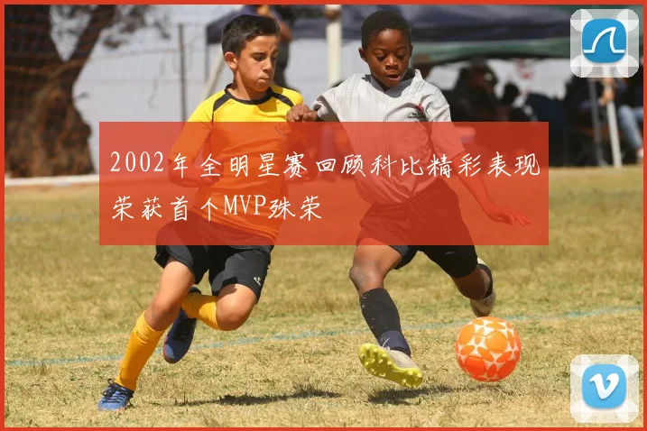 2002年全明星赛回顾科比精彩表现荣获首个MVP殊荣