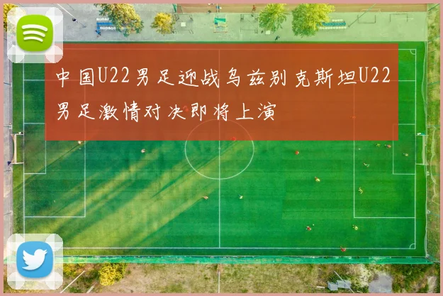 中国U22男足迎战乌兹别克斯坦U22男足激情对决即将上演