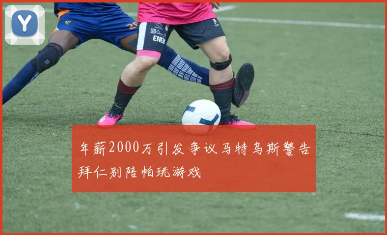 年薪2000万引发争议马特乌斯警告拜仁别陪帕玩游戏